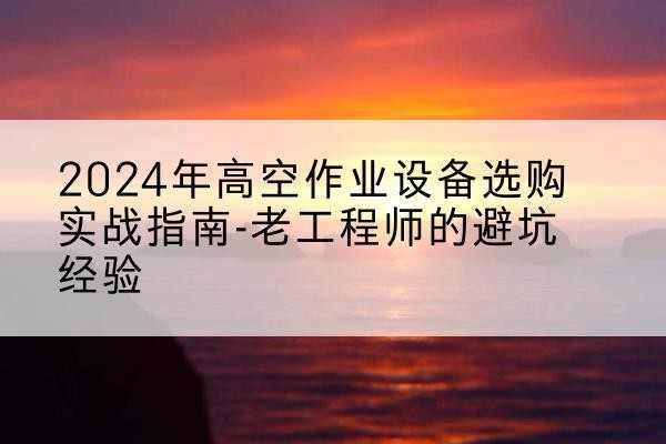 犍为高空作业升降机厂家推荐-2024年高空作业设备选购实战指南-老工程师的避坑经验