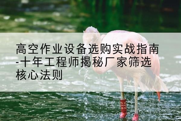 犍为剪叉式升降机厂家-高空作业设备选购实战指南-十年工程师揭秘厂家筛选核心法则