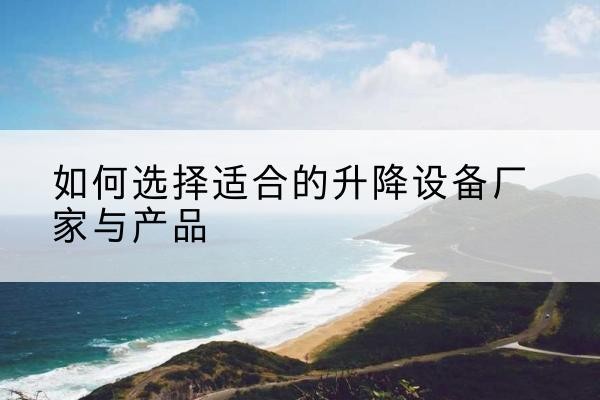 犍为电动升降平台厂家-如何选择适合的升降设备厂家与产品