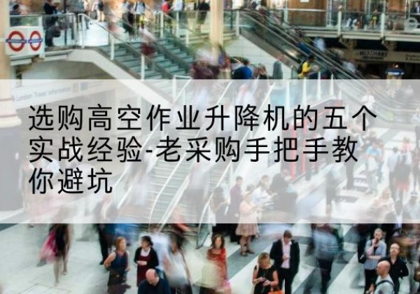 犍为高空作业升降机厂家-选购高空作业升降机的五个实战经验-老采购手把手教你避坑