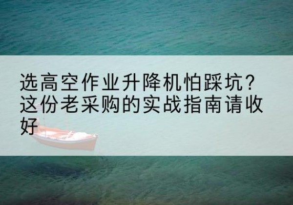 犍为高空作业升降机厂家推荐-选高空作业升降机怕踩坑？这份老采购的实战指南请收好