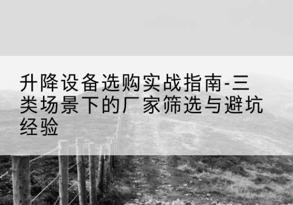 犍为移动式升降机厂家推荐-升降设备选购实战指南-三类场景下的厂家筛选与避坑经验