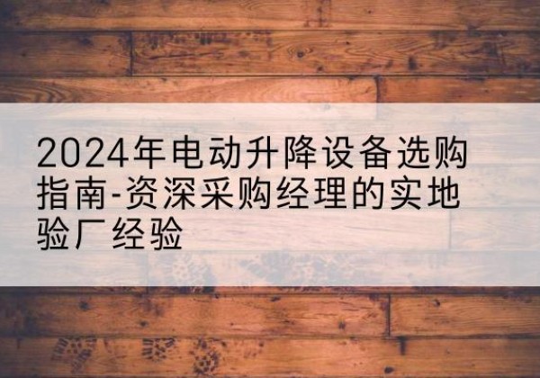 犍为电动剪叉升降平台厂家-2024年电动升降设备选购指南-资深采购经理的实地验厂经验