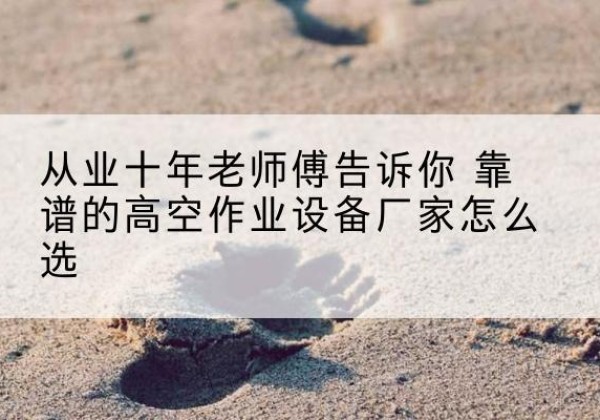 犍为高空作业升降机厂家推荐-从业十年老师傅告诉你 靠谱的高空作业设备厂家怎么选