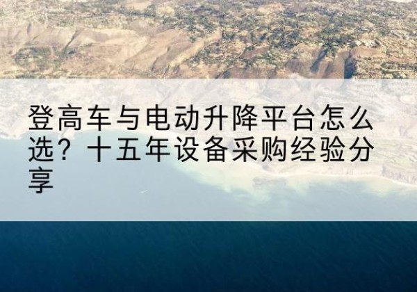 犍为登高车厂家厂家-登高车与电动升降平台怎么选？十五年设备采购经验分享