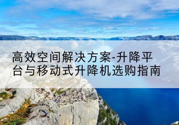 犍为升降平台厂家-*空间解决方案-升降平台与移动式升降机选购指南