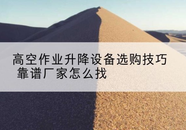 犍为电动升降平台厂家推荐-高空作业升降设备选购技巧 靠谱厂家怎么找