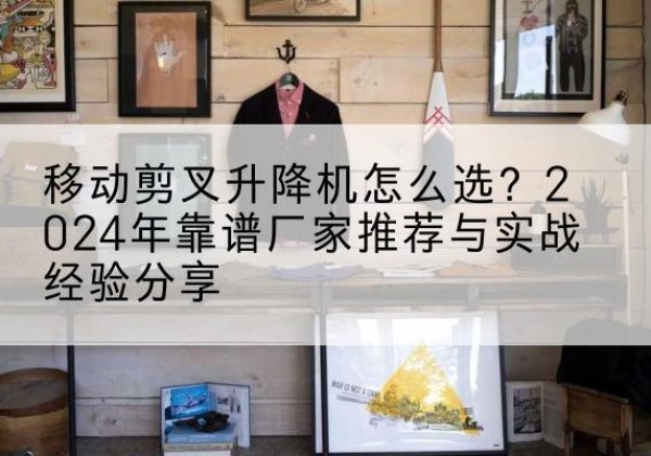 犍为升降平台厂家推荐-移动剪叉升降机怎么选？2024年靠谱厂家推荐与实战经验分享
