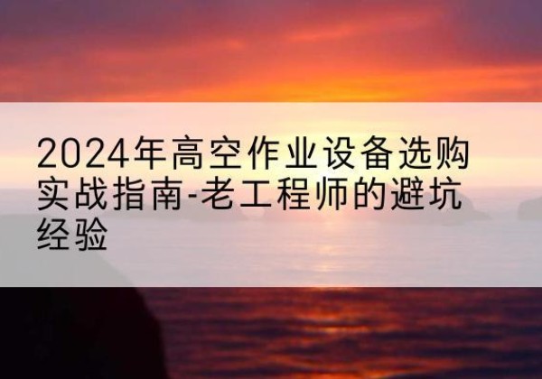 犍为高空作业升降机厂家推荐-2024年高空作业设备选购实战指南-老工程师的避坑经验