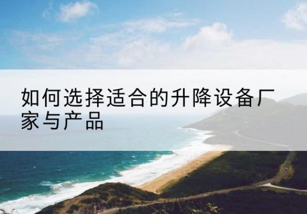 犍为电动升降平台厂家-如何选择适合的升降设备厂家与产品